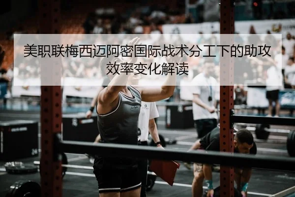 美职联梅西迈阿密国际战术分工下的助攻效率变化解读