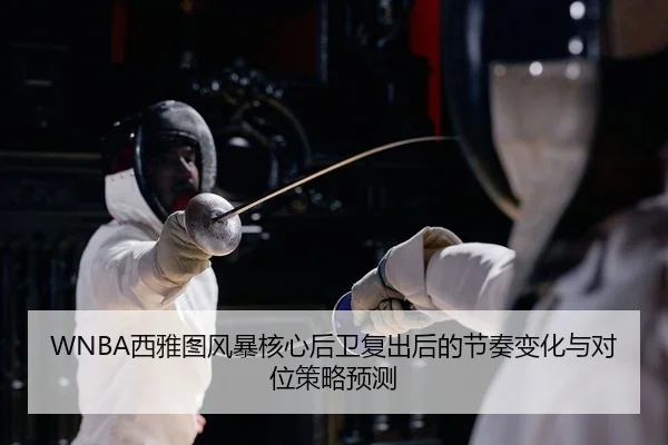 WNBA西雅图风暴核心后卫复出后的节奏变化与对位策略预测
