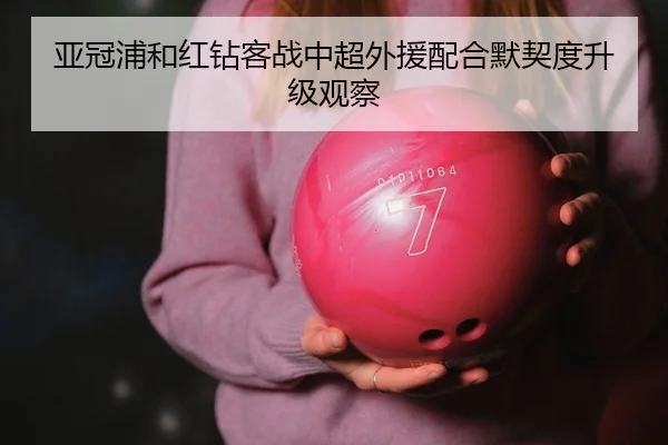 亚冠浦和红钻客战中超外援配合默契度升级观察